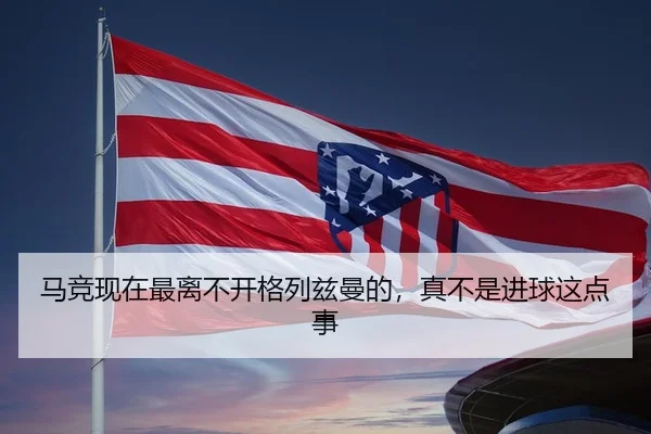 马竞现在最离不开格列兹曼的，真不是进球这点事