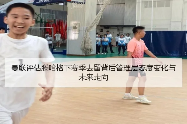 曼联评估滕哈格下赛季去留背后管理层态度变化与未来走向