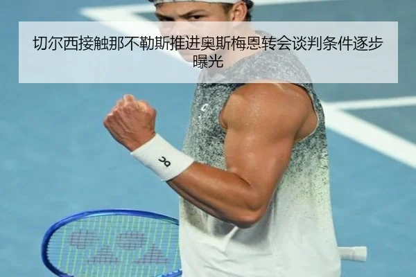 切尔西接触那不勒斯推进奥斯梅恩转会谈判条件逐步曝光