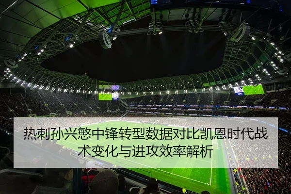 热刺孙兴慜中锋转型数据对比凯恩时代战术变化与进攻效率解析