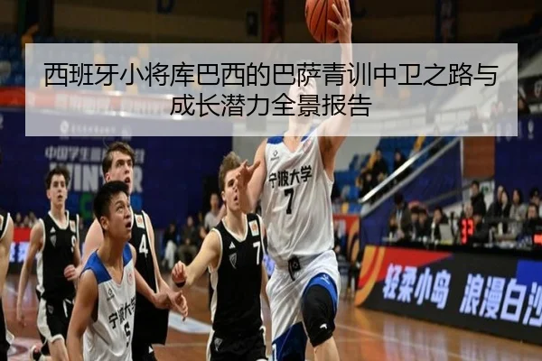 西班牙小将库巴西的巴萨青训中卫之路与成长潜力全景报告