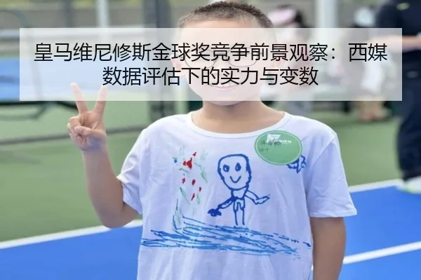 皇马维尼修斯金球奖竞争前景观察：西媒数据评估下的实力与变数