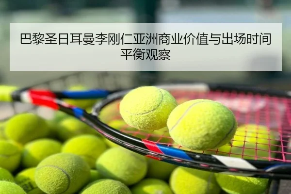 巴黎圣日耳曼李刚仁亚洲商业价值与出场时间平衡观察