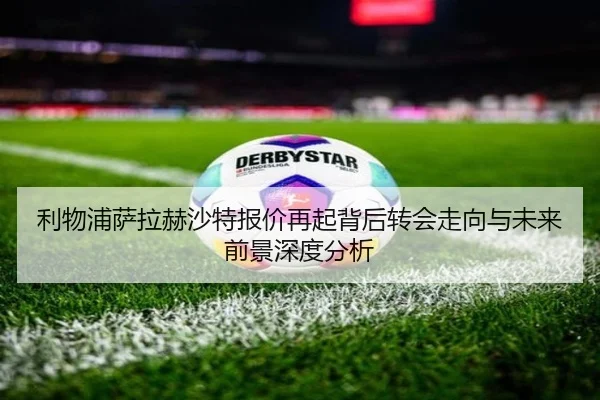 利物浦萨拉赫沙特报价再起背后转会走向与未来前景深度分析