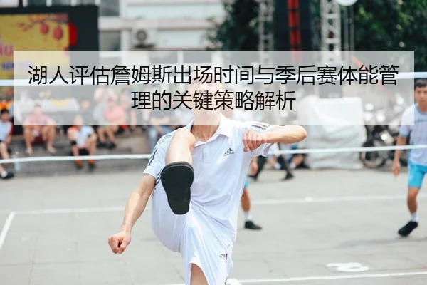 湖人评估詹姆斯出场时间与季后赛体能管理的关键策略解析