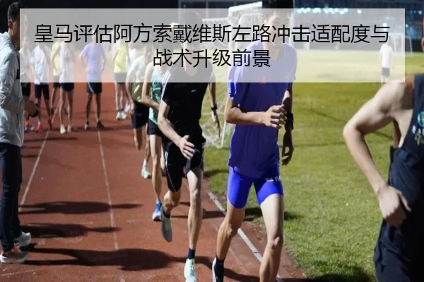 皇马评估阿方索戴维斯左路冲击适配度与战术升级前景 | kaiyun