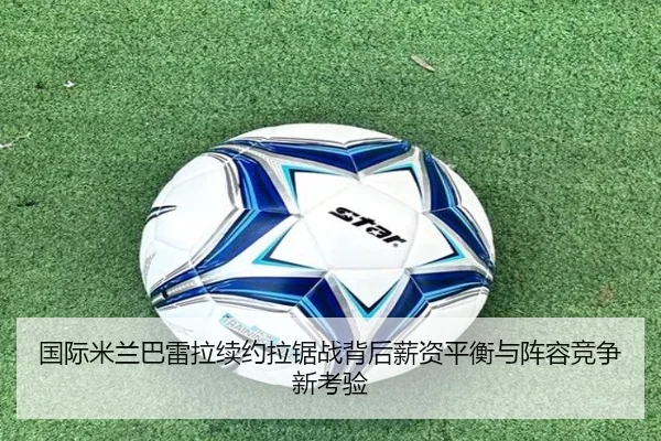 国际米兰巴雷拉续约拉锯战背后薪资平衡与阵容竞争新考验（kaiyun）