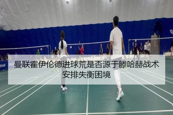 曼联霍伊伦德进球荒是否源于滕哈赫战术安排失衡困境 | kaiyun