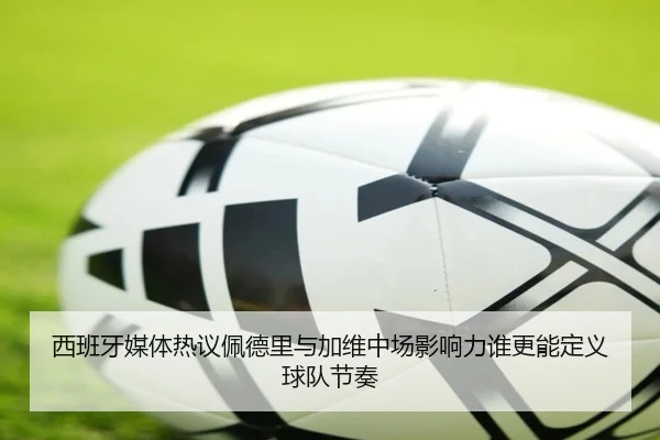 西班牙媒体热议佩德里与加维中场影响力谁更能定义球队节奏 | kaiyun