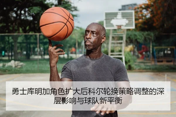 勇士库明加角色扩大后科尔轮换策略调整的深层影响与球队新平衡 | kaiyun