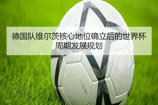 德国队维尔茨核心地位确立后的世界杯周期发展规划（kaiyun）