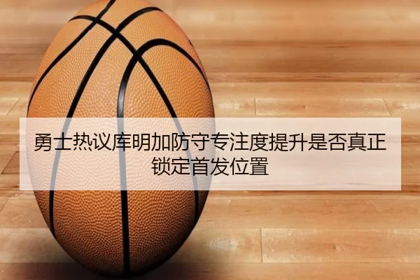 勇士热议库明加防守专注度提升是否真正锁定首发位置 | kaiyun