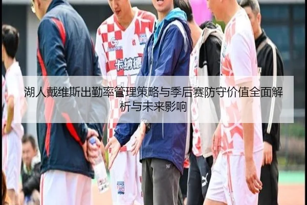湖人戴维斯出勤率管理策略与季后赛防守价值全面解析与未来影响 | kaiyun