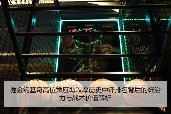 掘金约基奇高位策应助攻率历史中锋排名背后的统治力与战术价值解析