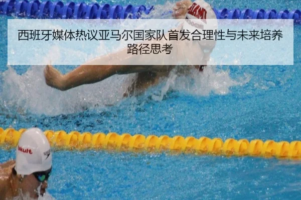 西班牙媒体热议亚马尔国家队首发合理性与未来培养路径思考