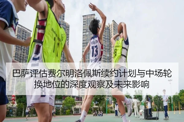 巴萨评估费尔明洛佩斯续约计划与中场轮换地位的深度观察及未来影响 | kaiyun