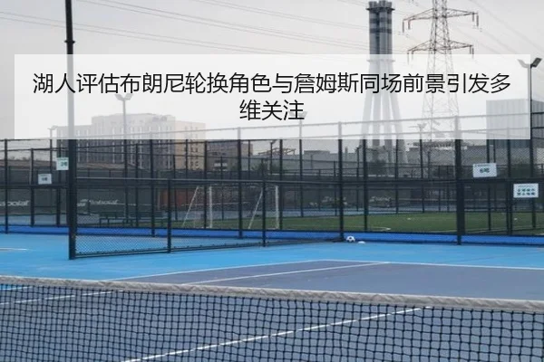 湖人评估布朗尼轮换角色与詹姆斯同场前景引发多维关注 | kaiyun