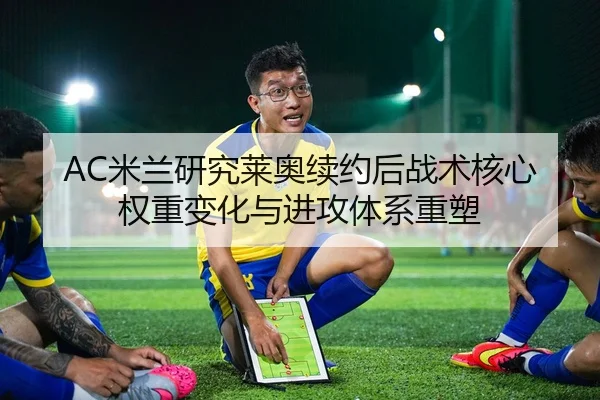 AC米兰研究莱奥续约后战术核心权重变化与进攻体系重塑 | kaiyun