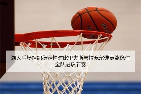 湖人后场组织稳定性对比里夫斯与拉塞尔谁更能稳住全队进攻节奏 | kaiyun