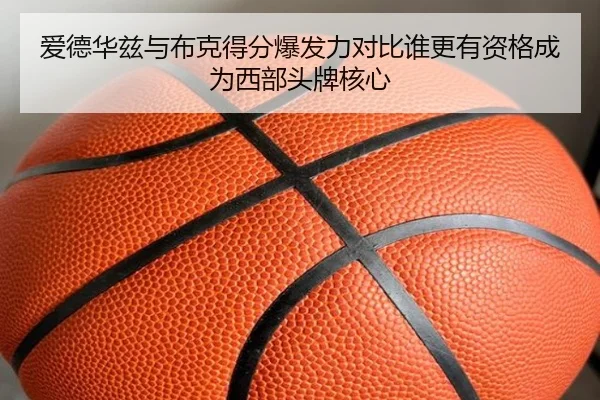 爱德华兹与布克得分爆发力对比谁更有资格成为西部头牌核心 | kaiyun