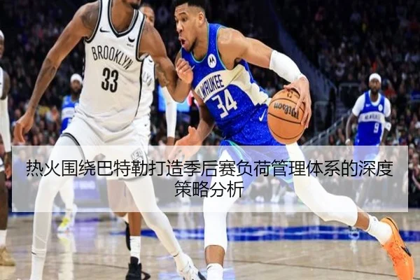 热火围绕巴特勒打造季后赛负荷管理体系的深度策略分析（kaiyun）