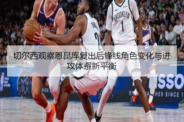 切尔西观察恩昆库复出后锋线角色变化与进攻体系新平衡 | kaiyun