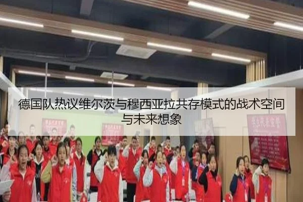 德国队热议维尔茨与穆西亚拉共存模式的战术空间与未来想象 | kaiyun