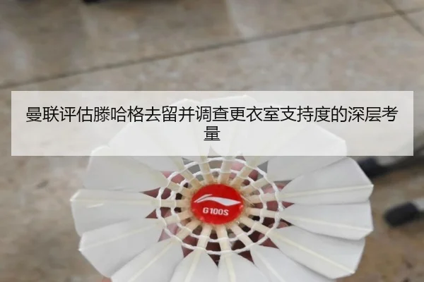 曼联评估滕哈格去留并调查更衣室支持度的深层考量 | kaiyun