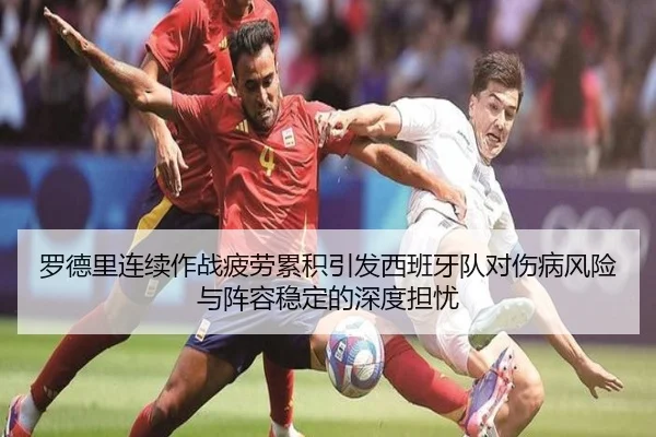 罗德里连续作战疲劳累积引发西班牙队对伤病风险与阵容稳定的深度担忧 | kaiyun