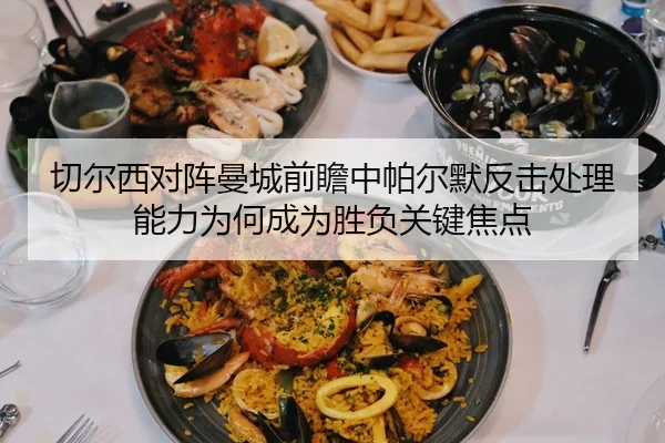 切尔西对阵曼城前瞻中帕尔默反击处理能力为何成为胜负关键焦点（kaiyun）