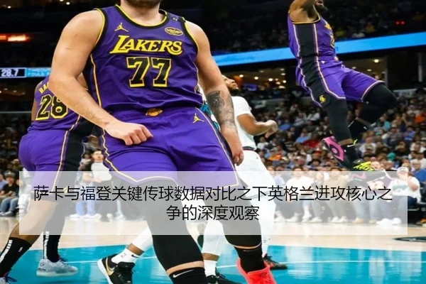 萨卡与福登关键传球数据对比之下英格兰进攻核心之争的深度观察（kaiyun）