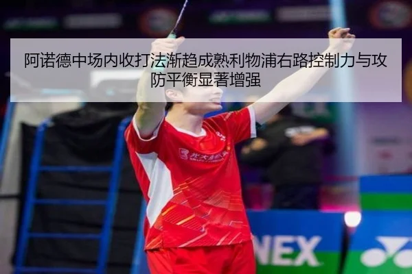 阿诺德中场内收打法渐趋成熟利物浦右路控制力与攻防平衡显著增强 | kaiyun
